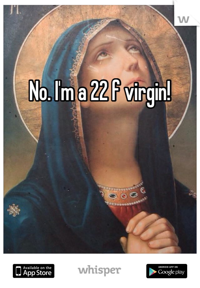 No. I'm a 22 f virgin! 