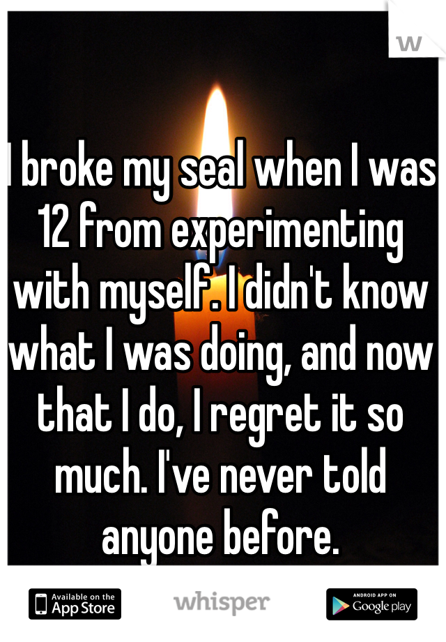 I broke my seal when I was 
12 from experimenting with myself. I didn't know what I was doing, and now that I do, I regret it so much. I've never told anyone before.   