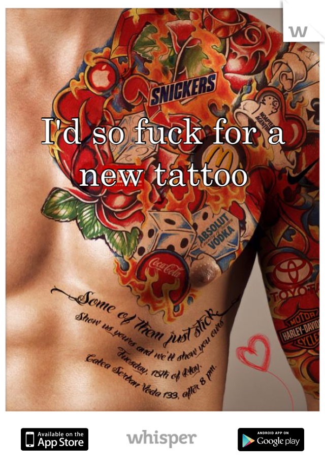 I'd so fuck for a new tattoo 