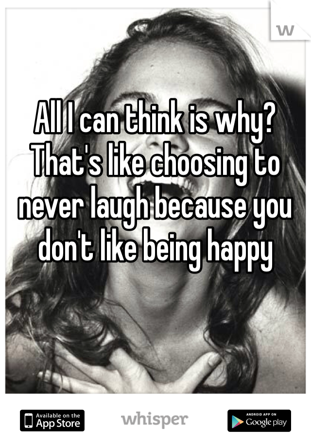 All I can think is why? That's like choosing to never laugh because you don't like being happy