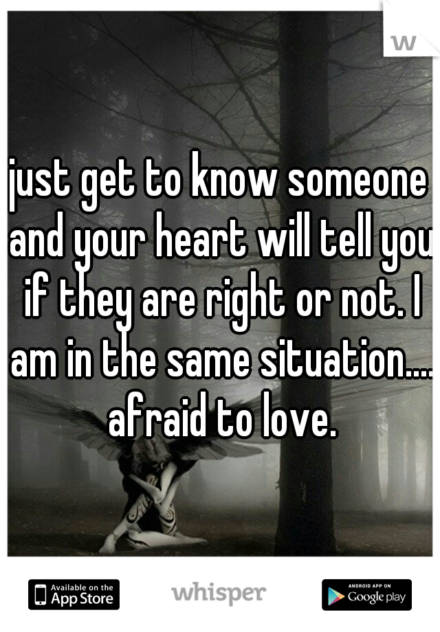 just get to know someone and your heart will tell you if they are right or not. I am in the same situation.... afraid to love.