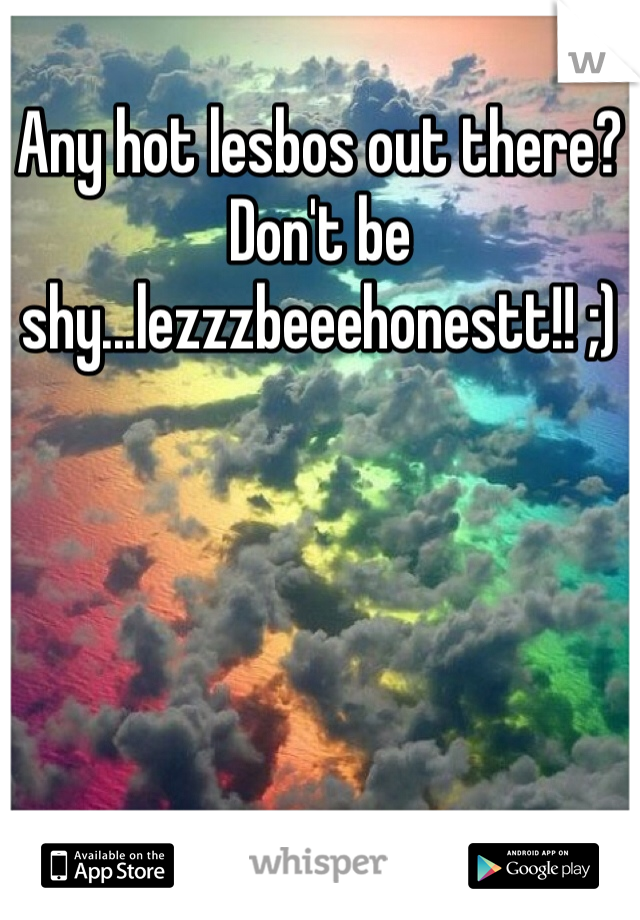Any hot lesbos out there? Don't be shy...lezzzbeeehonestt!! ;)