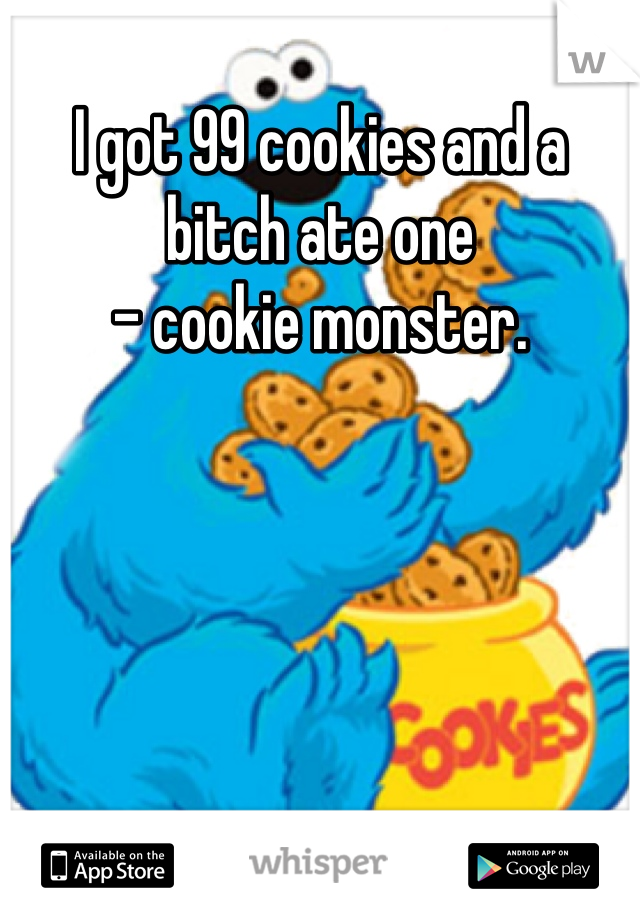 I got 99 cookies and a bitch ate one 
- cookie monster.
