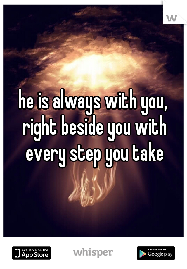 he is always with you, right beside you with every step you take