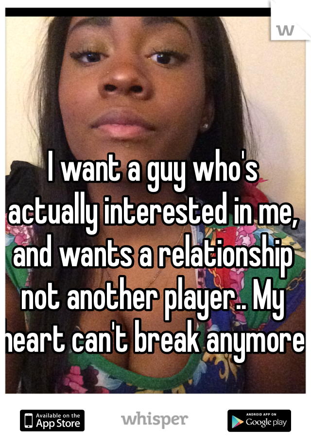 I want a guy who's actually interested in me, and wants a relationship not another player.. My heart can't break anymore 
