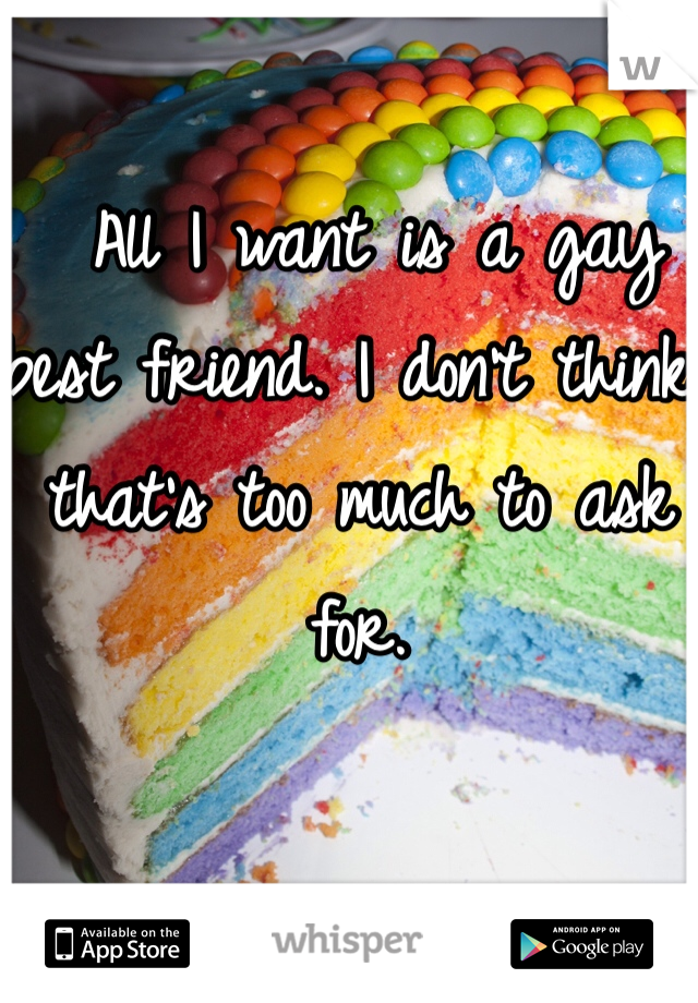  All I want is a gay best friend. I don't think that's too much to ask for.