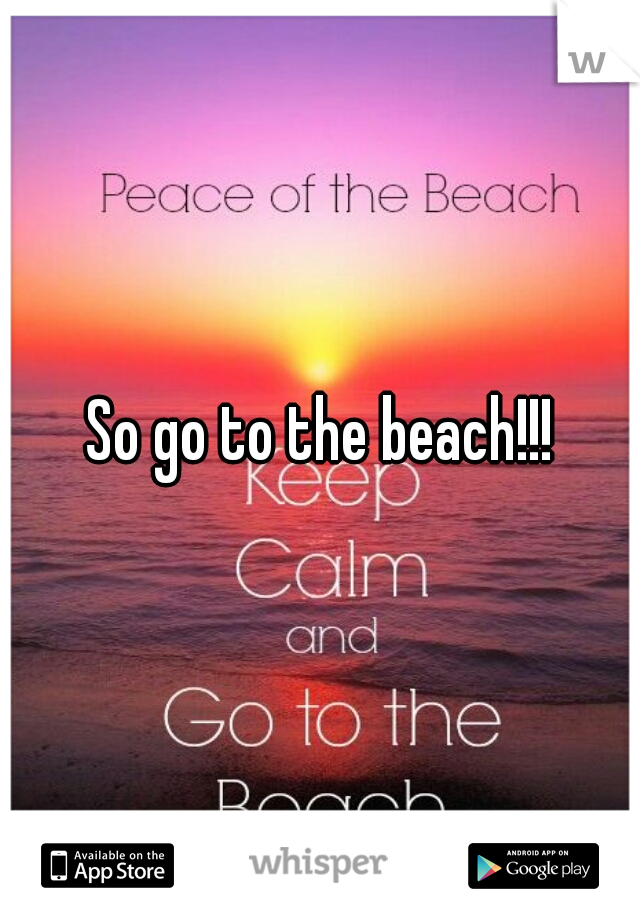 So go to the beach!!!