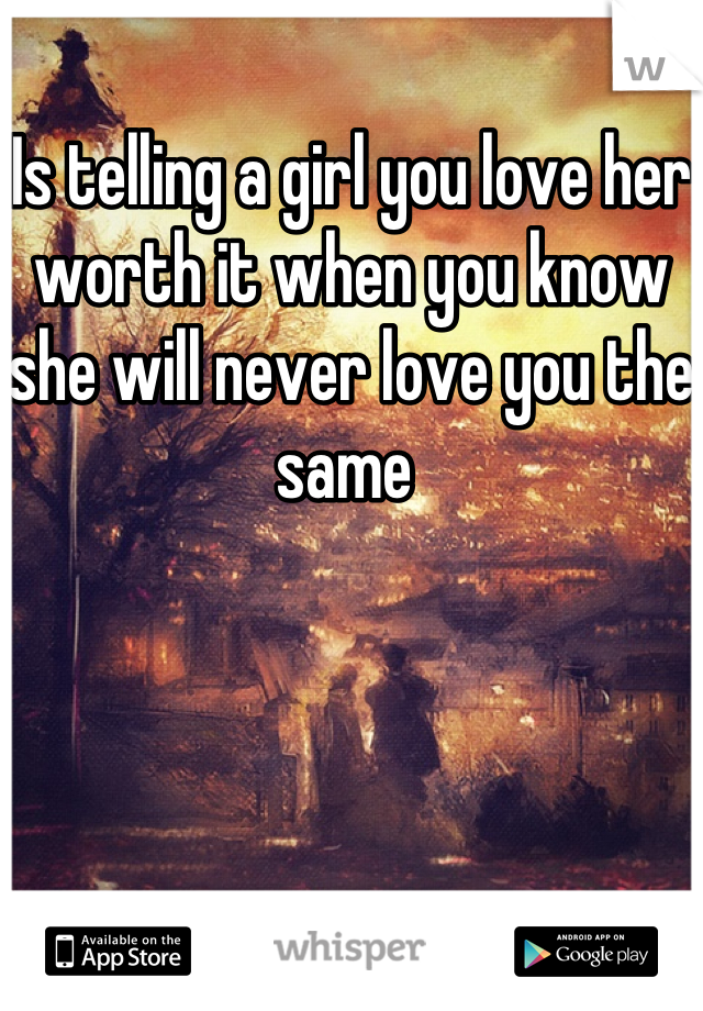 Is telling a girl you love her worth it when you know she will never love you the same 