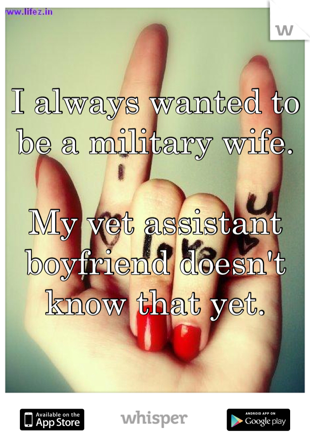 I always wanted to be a military wife.

My vet assistant boyfriend doesn't know that yet. 