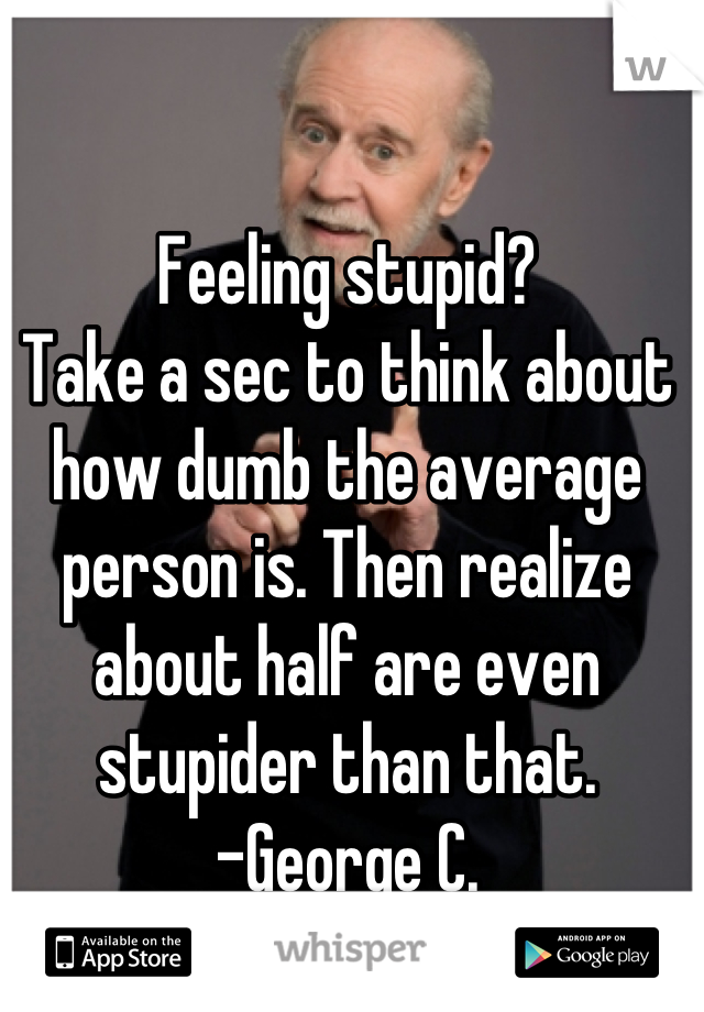 Feeling stupid?
Take a sec to think about how dumb the average person is. Then realize about half are even stupider than that. 
-George C.