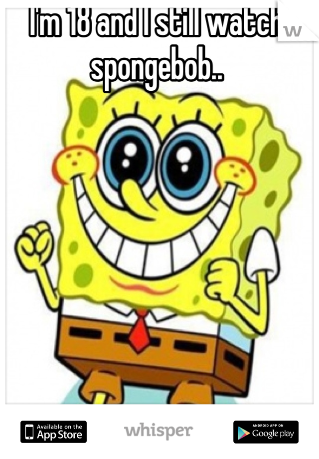 I'm 18 and I still watch spongebob..