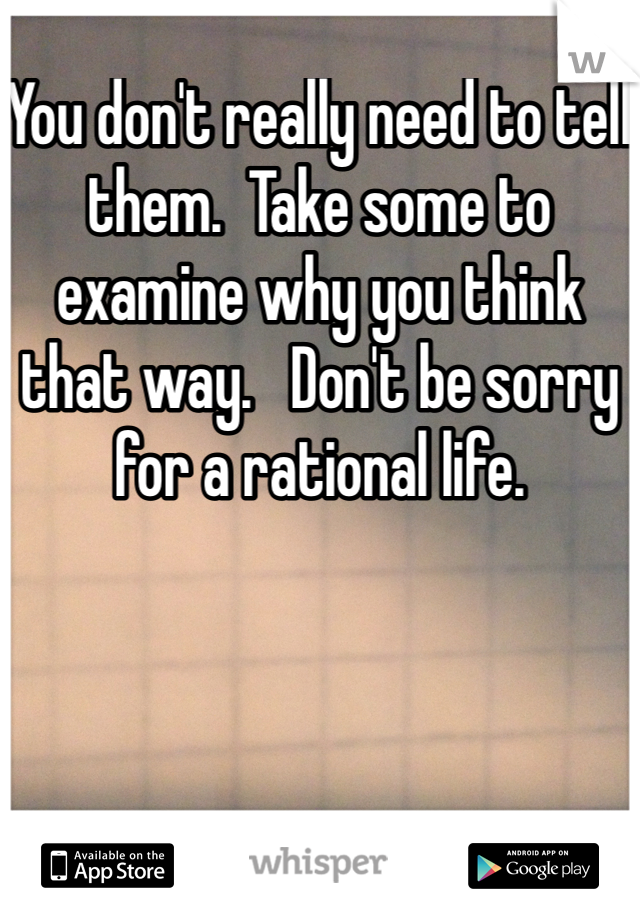 You don't really need to tell them.  Take some to examine why you think that way.   Don't be sorry for a rational life.