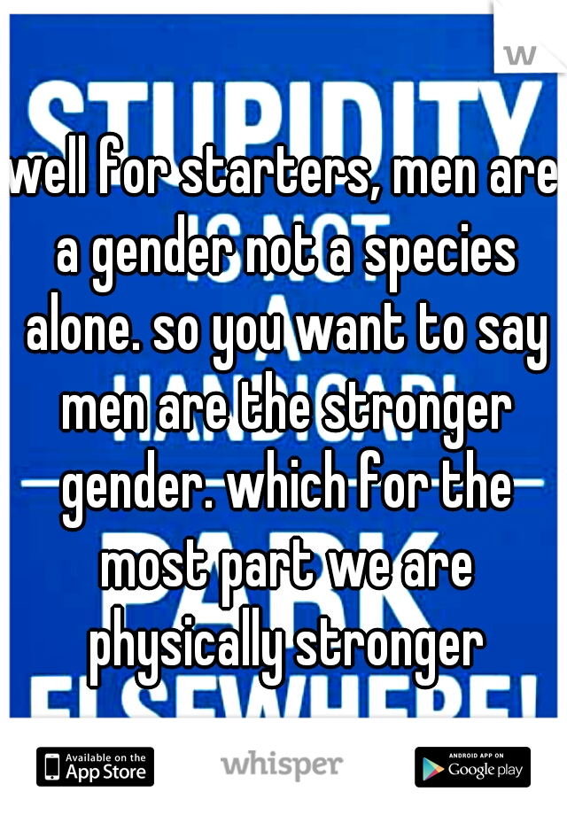 well for starters, men are a gender not a species alone. so you want to say men are the stronger gender. which for the most part we are physically stronger