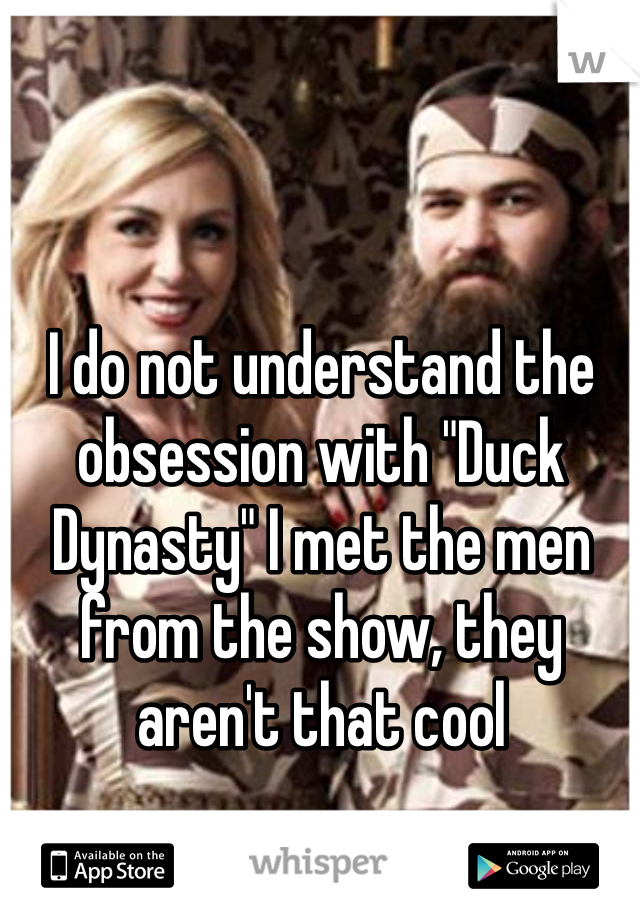 I do not understand the obsession with "Duck Dynasty" I met the men from the show, they aren't that cool