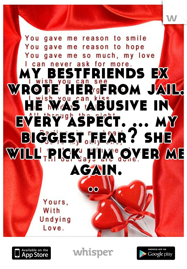 my bestfriends ex wrote her from jail. he was abusive in every aspect. ... my biggest fear? she will pick him over me again...