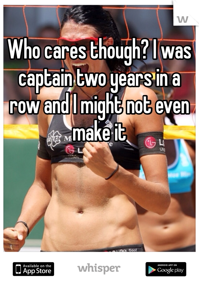Who cares though? I was captain two years in a row and I might not even make it