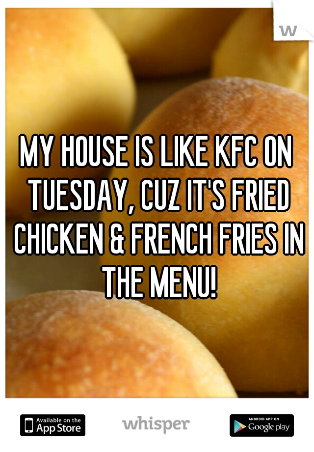 MY HOUSE IS LIKE KFC ON TUESDAY, CUZ IT'S FRIED CHICKEN & FRENCH FRIES IN THE MENU!