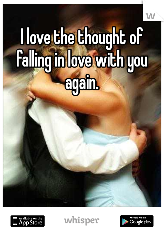 I love the thought of falling in love with you again. 