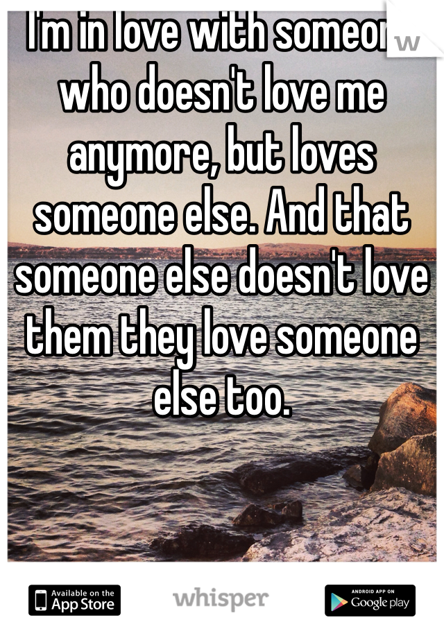 I'm in love with someone who doesn't love me anymore, but loves someone else. And that someone else doesn't love them they love someone else too.