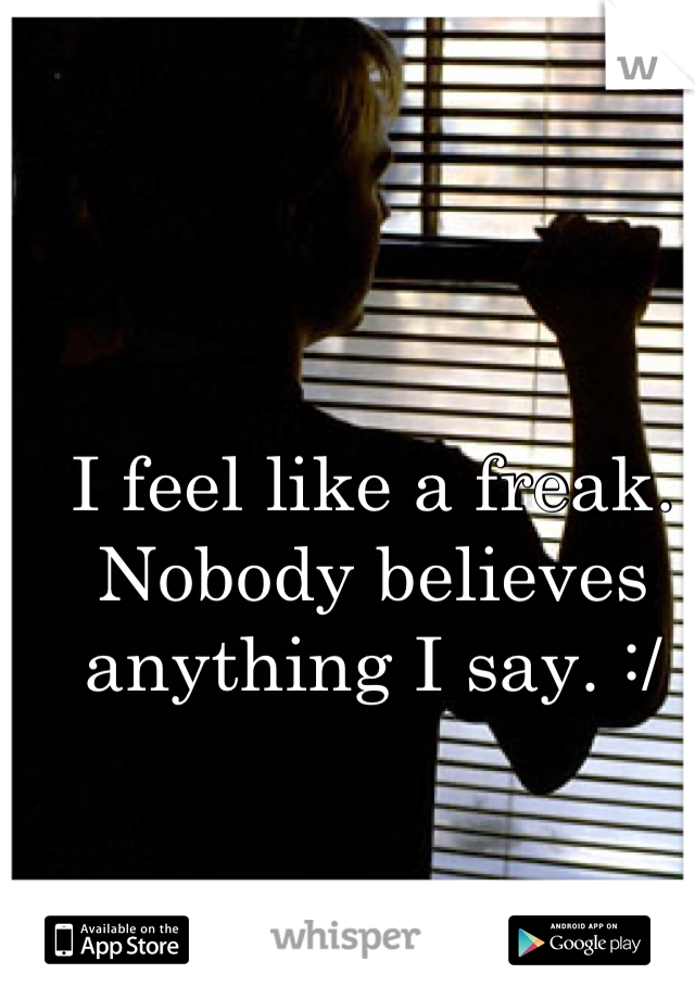 I feel like a freak. Nobody believes anything I say. :/