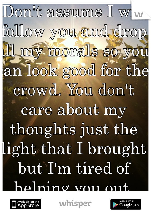 Don't assume I will follow you and drop all my morals so you can look good for the crowd. You don't care about my thoughts just the light that I brought but I'm tired of helping you out.
