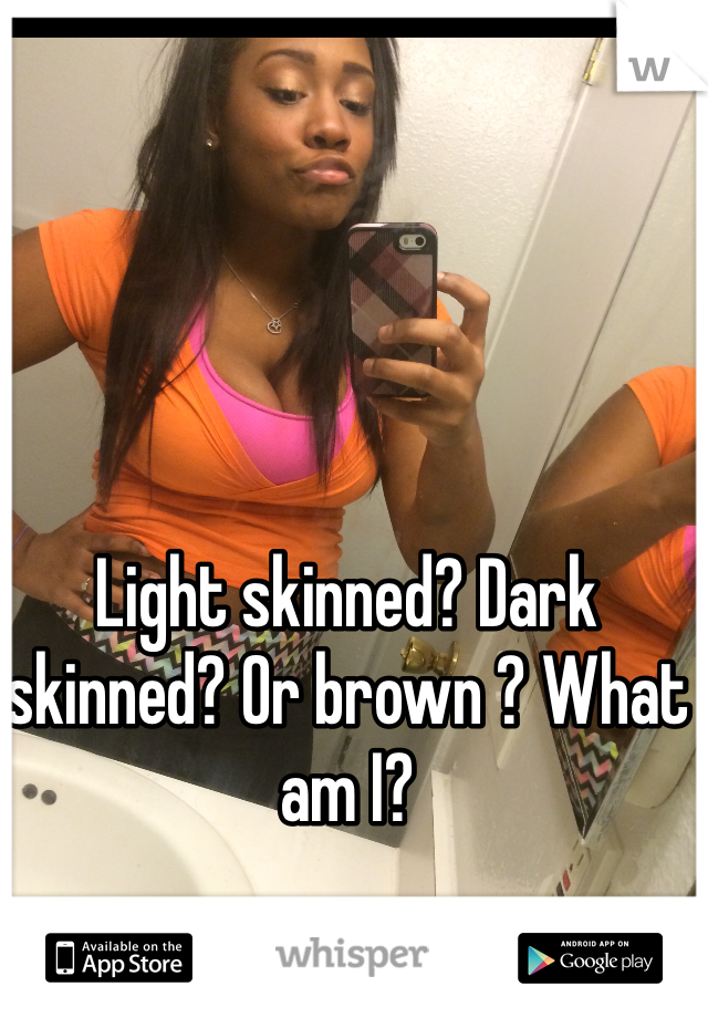 Light skinned? Dark skinned? Or brown ? What am I? 