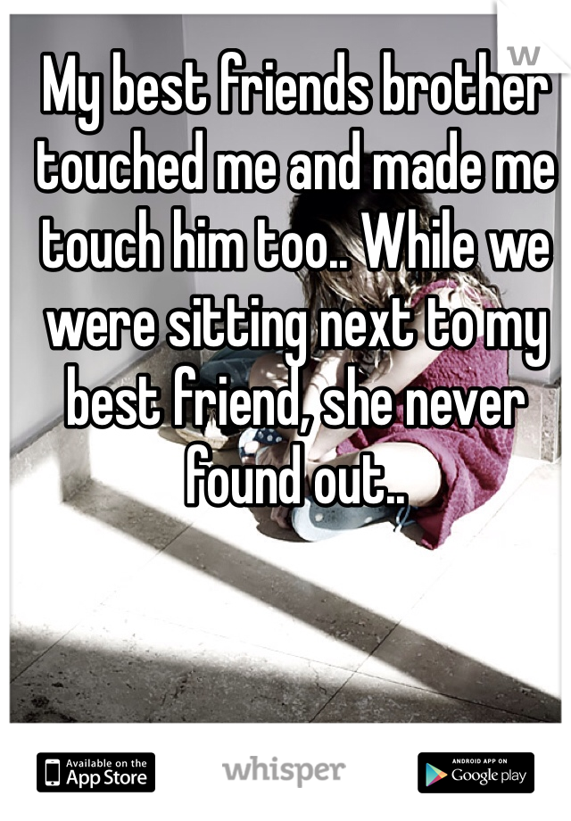 My best friends brother touched me and made me touch him too.. While we were sitting next to my best friend, she never found out..