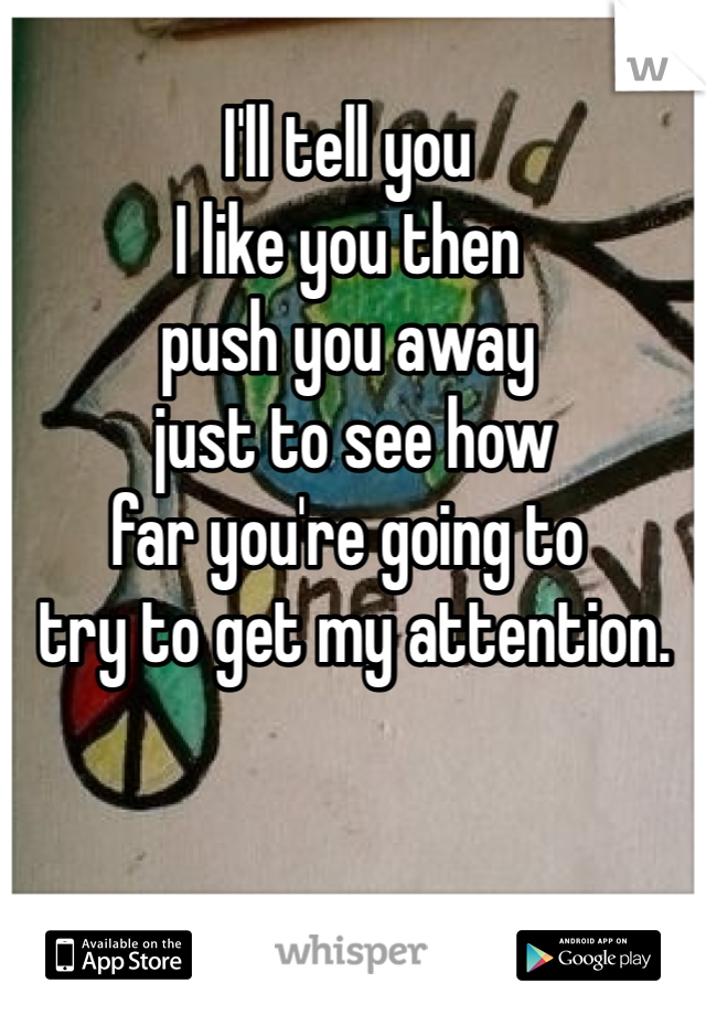 I'll tell you 
I like you then 
push you away
 just to see how 
far you're going to 
 try to get my attention.
