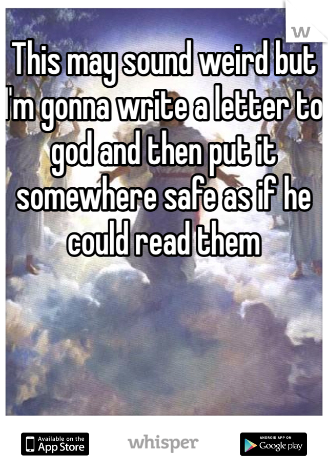 This may sound weird but I'm gonna write a letter to god and then put it somewhere safe as if he could read them