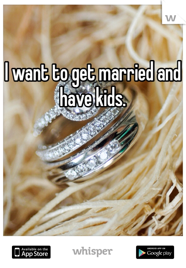 I want to get married and have kids. 