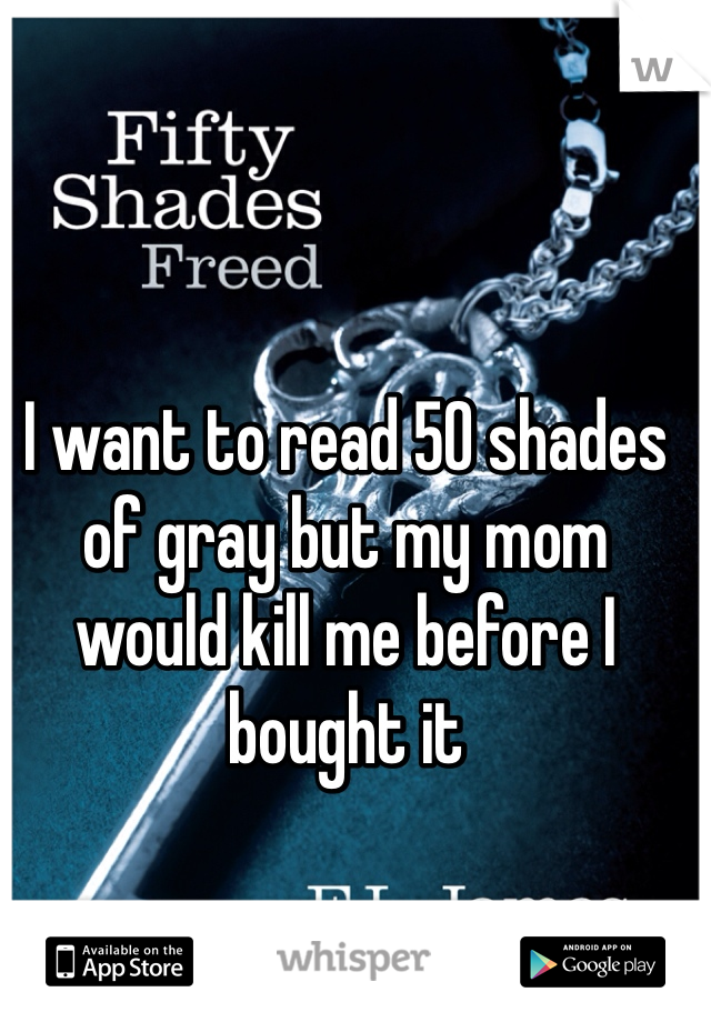 I want to read 50 shades of gray but my mom would kill me before I bought it 