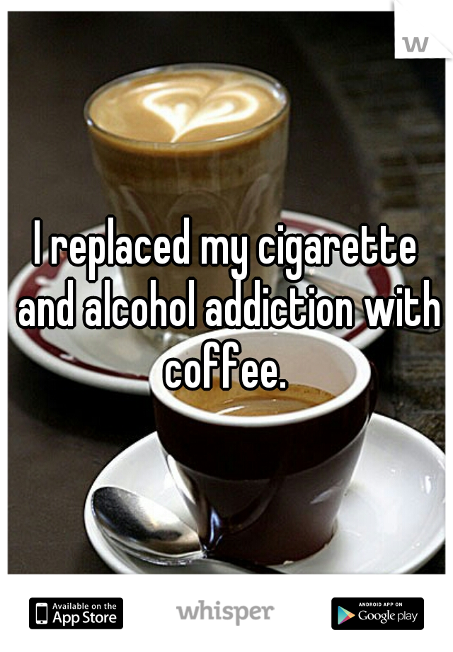I replaced my cigarette and alcohol addiction with coffee. 