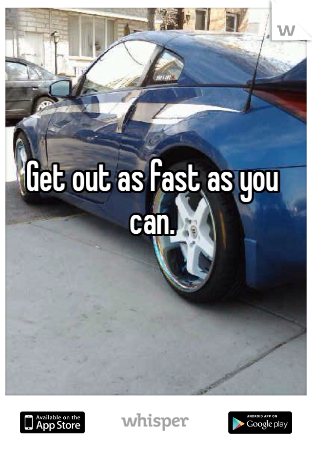 Get out as fast as you can. 