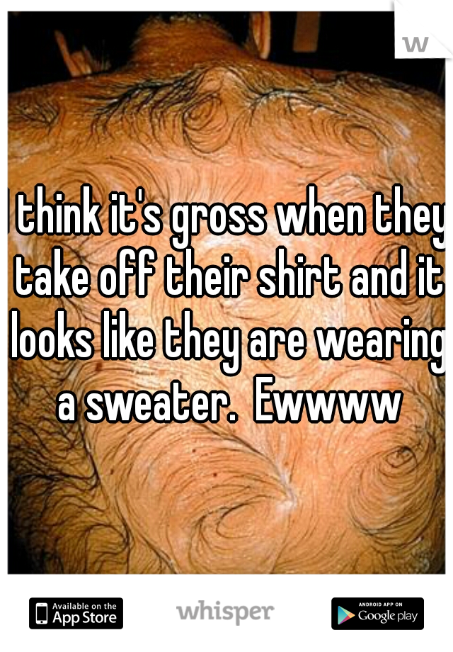 I think it's gross when they take off their shirt and it looks like they are wearing a sweater.  Ewwww