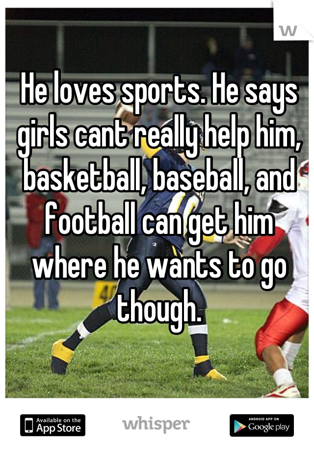 He loves sports. He says girls cant really help him, basketball, baseball, and football can get him where he wants to go though.