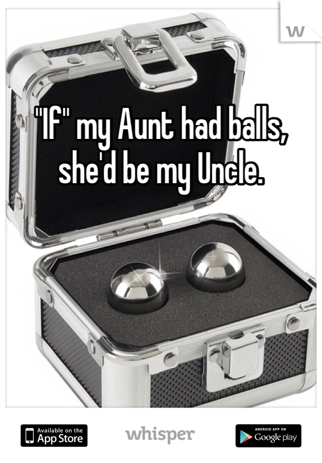 "If" my Aunt had balls, she'd be my Uncle. 