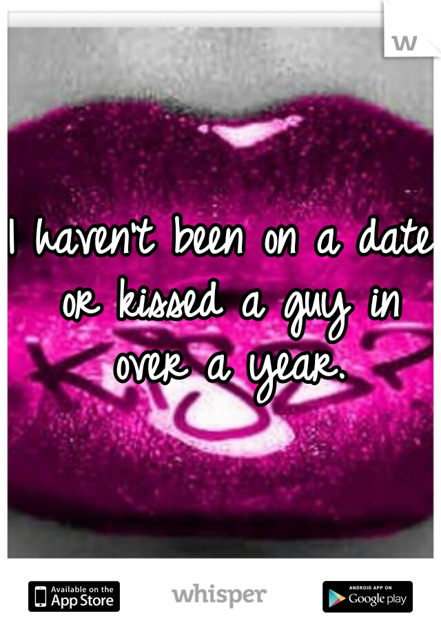 I haven't been on a date or kissed a guy in over a year.