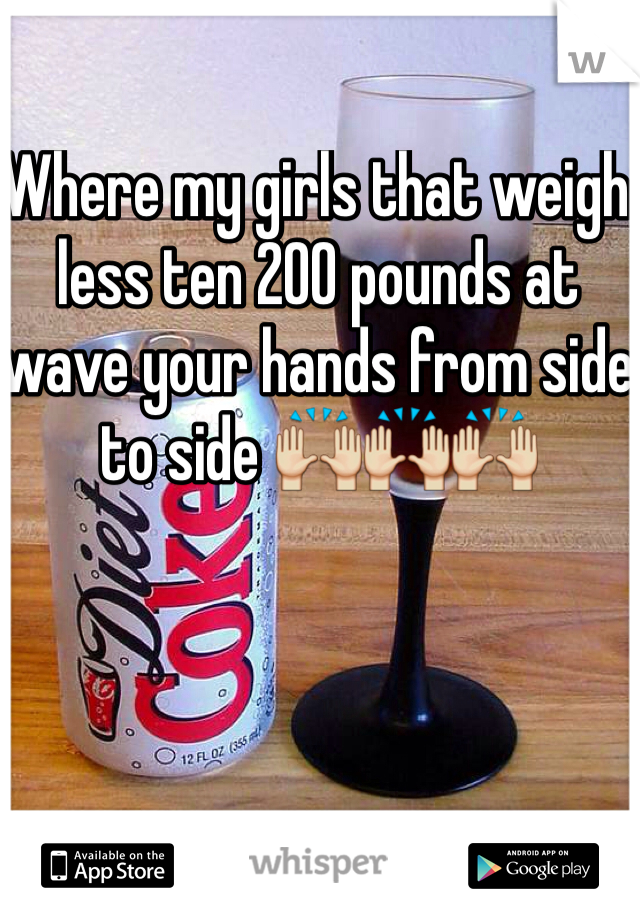 Where my girls that weigh less ten 200 pounds at wave your hands from side to side 🙌🙌🙌
