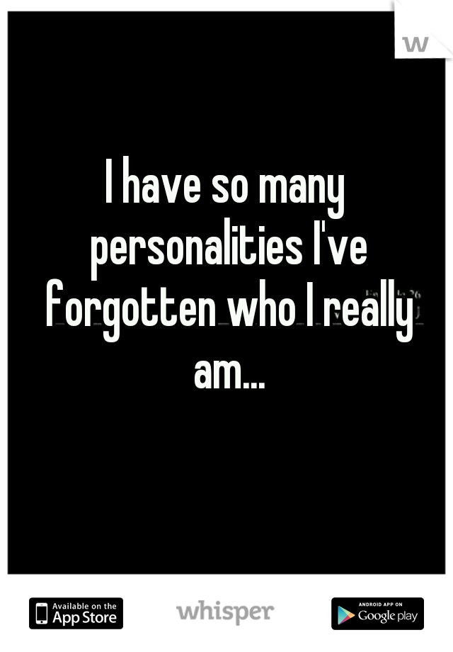 I have so many personalities I've forgotten who I really am...