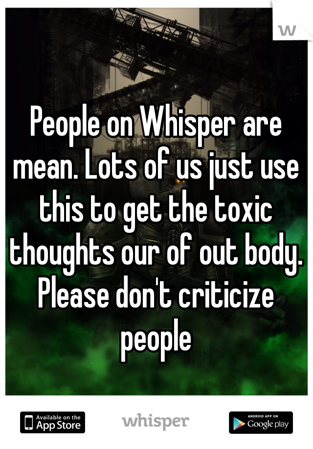 People on Whisper are mean. Lots of us just use this to get the toxic thoughts our of out body. 
Please don't criticize people