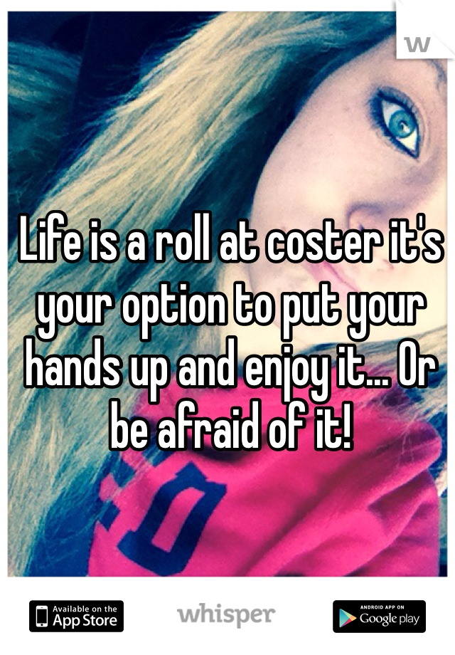 Life is a roll at coster it's your option to put your hands up and enjoy it... Or be afraid of it!
