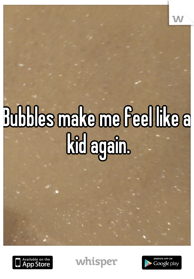 Bubbles make me feel like a kid again.
