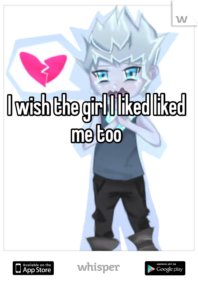 I wish the girl I liked liked me too
