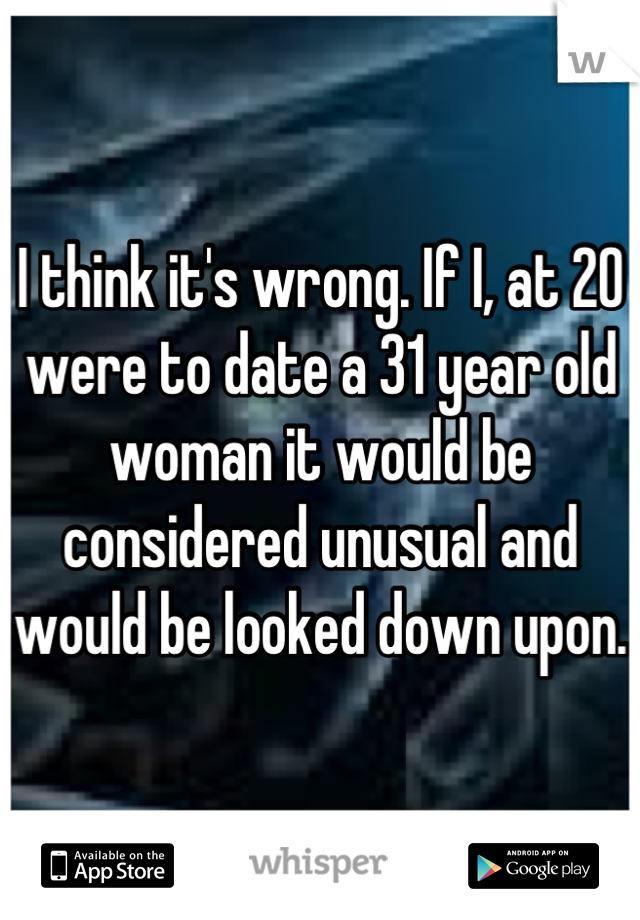 I think it's wrong. If I, at 20 were to date a 31 year old woman it would be considered unusual and would be looked down upon.