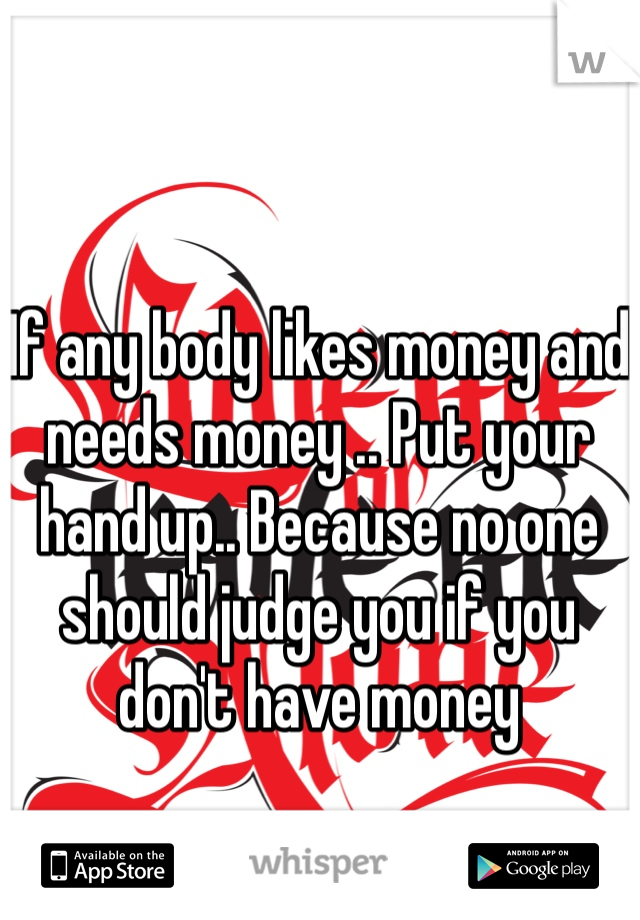 If any body likes money and needs money .. Put your hand up.. Because no one should judge you if you don't have money 