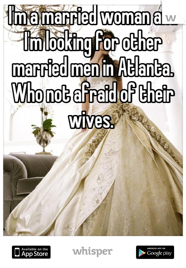 I'm a married woman and I'm looking for other married men in Atlanta. Who not afraid of their wives. 