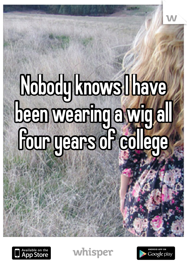 Nobody knows I have been wearing a wig all four years of college