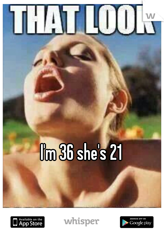I'm 36 she's 21