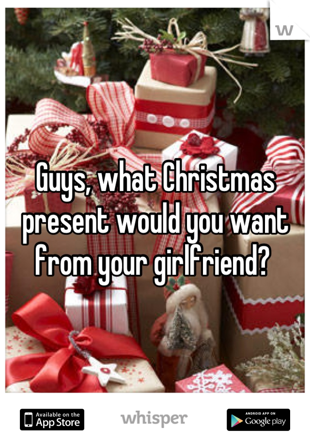 Guys, what Christmas present would you want from your girlfriend? 