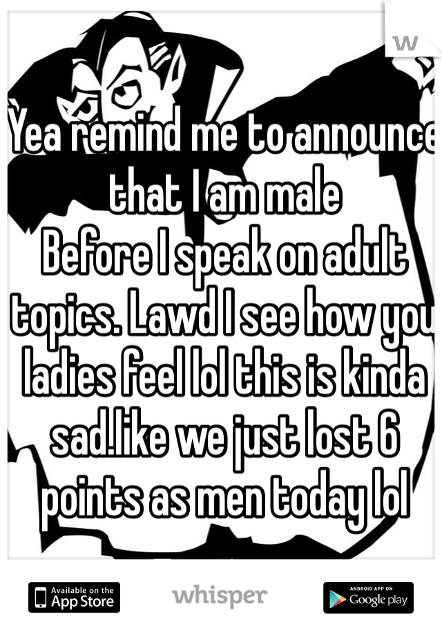 Yea remind me to announce that I am male
Before I speak on adult topics. Lawd I see how you ladies feel lol this is kinda sad.like we just lost 6 points as men today lol
